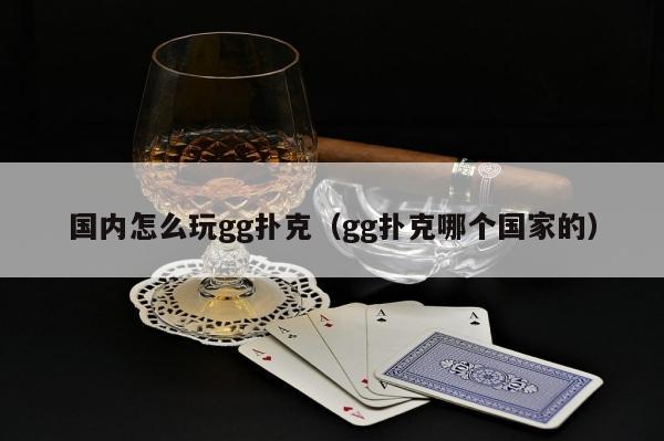 【EV扑克】国内怎么玩gg扑克（gg扑克哪个国家的）【EV棋牌】-EV棋牌